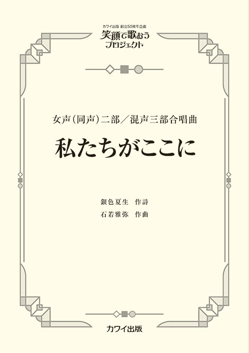 石若雅弥：「私たちがここに」女声（同声）二部／混声三部合唱曲   笑顔で歌おうプロジェクト